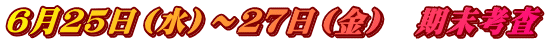 ６月２５日（水）～２７日（金）　期末考査