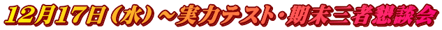 １２月１７日（水）～実力テスト・期末三者懇談会