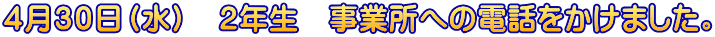 ４月３０日（水）　２年生　事業所への電話をかけました。