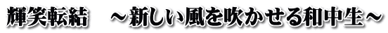 輝笑転結　～新しい風を吹かせる和中生～