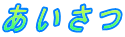あ い さ つ